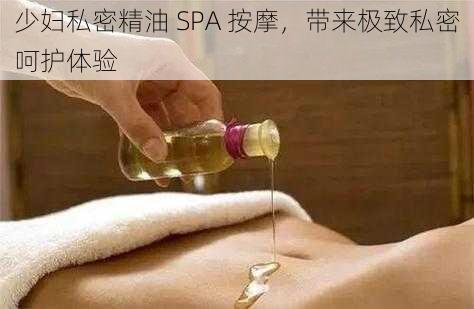 少妇私密精油 SPA 按摩，带来极致私密呵护体验