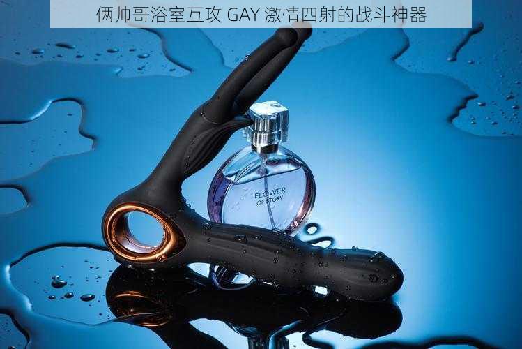 俩帅哥浴室互攻 GAY 激情四射的战斗神器