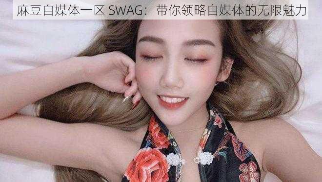 麻豆自媒体一区 SWAG：带你领略自媒体的无限魅力