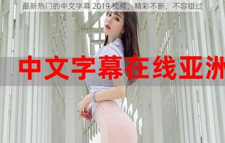 最新热门的中文字幕 2019 视频，精彩不断，不容错过