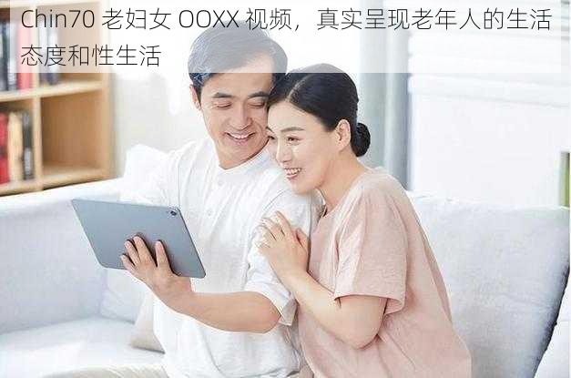 Chin70 老妇女 OOXX 视频，真实呈现老年人的生活态度和性生活