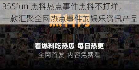 355fun 黑料热点事件黑料不打烊，一款汇聚全网热点事件的娱乐资讯产品