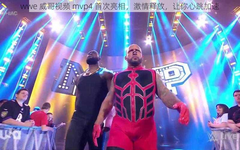 wwe 威哥视频 mvp4 首次亮相，激情释放，让你心跳加速