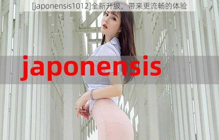 [japonensis1012]全新升级，带来更流畅的体验