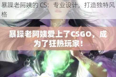 暴躁老阿姨的 CS：专业设计，打造独特风格