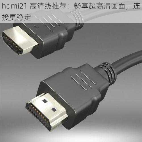 hdmi21 高清线推荐：畅享超高清画面，连接更稳定