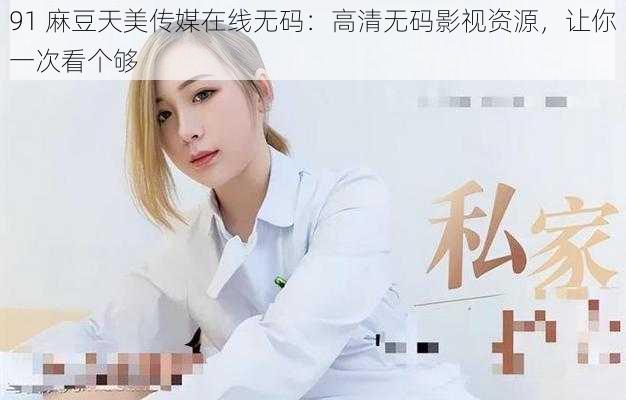 91 麻豆天美传媒在线无码：高清无码影视资源，让你一次看个够