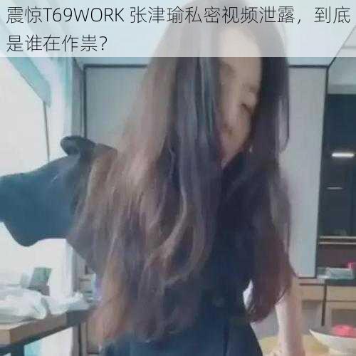 震惊T69WORK 张津瑜私密视频泄露，到底是谁在作祟？