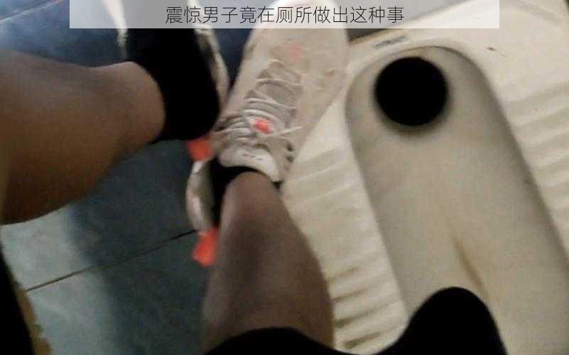 震惊男子竟在厕所做出这种事