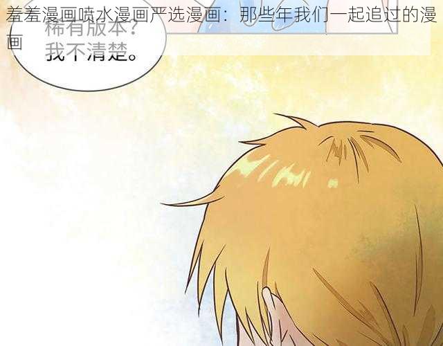 羞羞漫画喷水漫画严选漫画：那些年我们一起追过的漫画