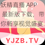 妖精直播 APP 最新版下载，带你畅享视觉盛宴