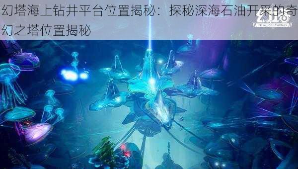 幻塔海上钻井平台位置揭秘：探秘深海石油开采的奇幻之塔位置揭秘