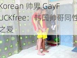 Korean 帅男 GayFUCKfree：韩国帅哥同性之爱