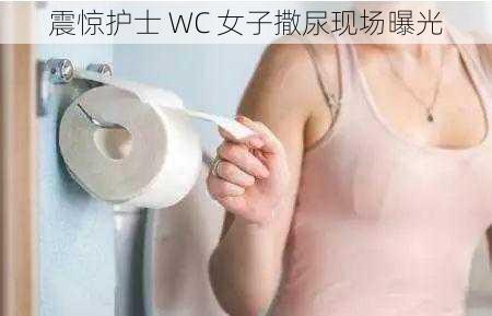 震惊护士 WC 女子撒尿现场曝光