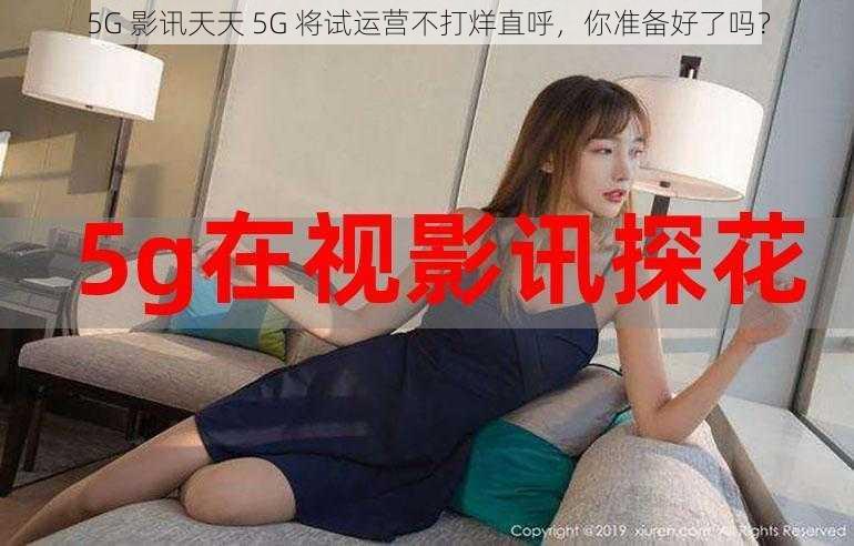 5G 影讯天天 5G 将试运营不打烊直呼，你准备好了吗？