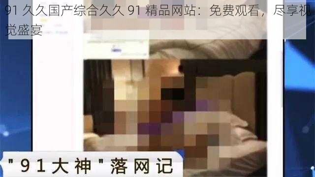 91 久久国产综合久久 91 精品网站：免费观看，尽享视觉盛宴