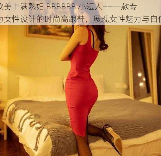 欧美丰满熟妇 BBBBBB 小短人——一款专为女性设计的时尚高跟鞋，展现女性魅力与自信