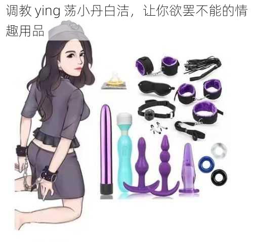 调教 ying 荡小丹白洁，让你欲罢不能的情趣用品