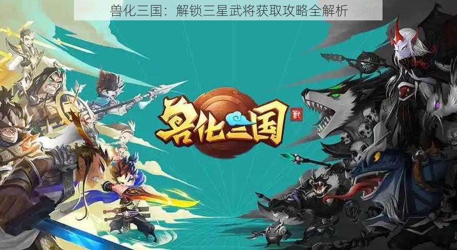 兽化三国：解锁三星武将获取攻略全解析