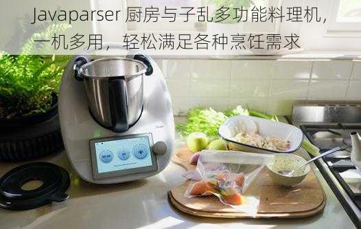 Javaparser 厨房与子乱多功能料理机，一机多用，轻松满足各种烹饪需求