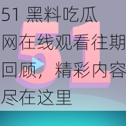 51 黑料吃瓜网在线观看往期回顾，精彩内容尽在这里