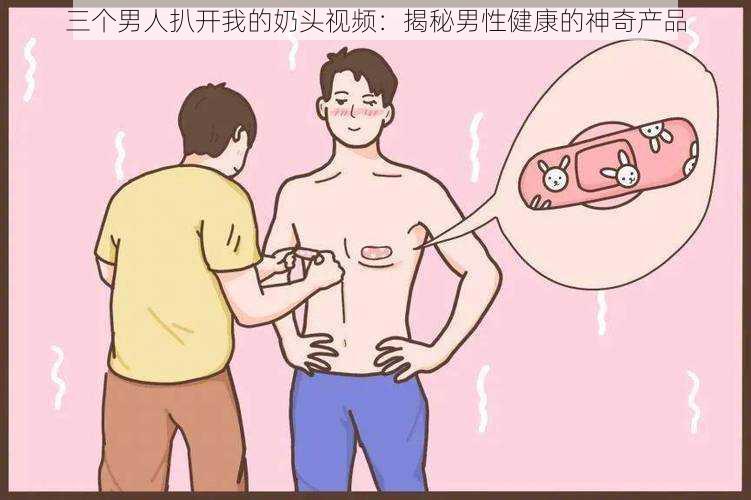 三个男人扒开我的奶头视频：揭秘男性健康的神奇产品