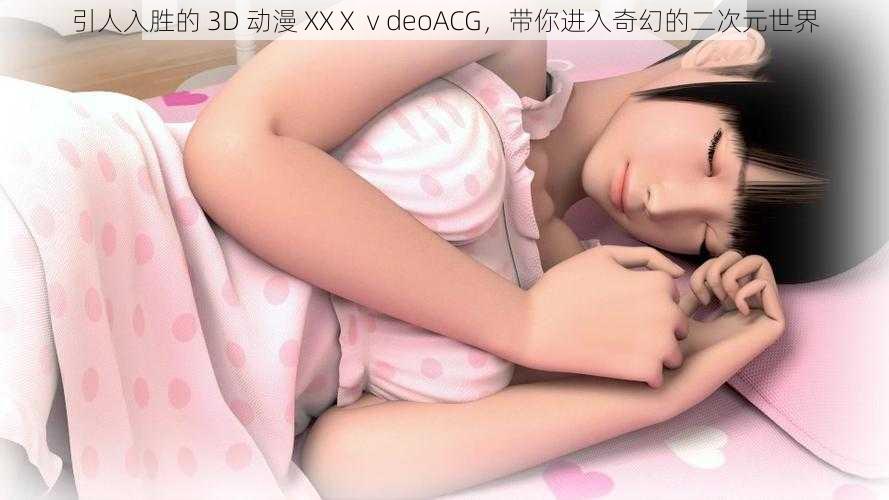 引人入胜的 3D 动漫 XXⅩⅴdeoACG，带你进入奇幻的二次元世界