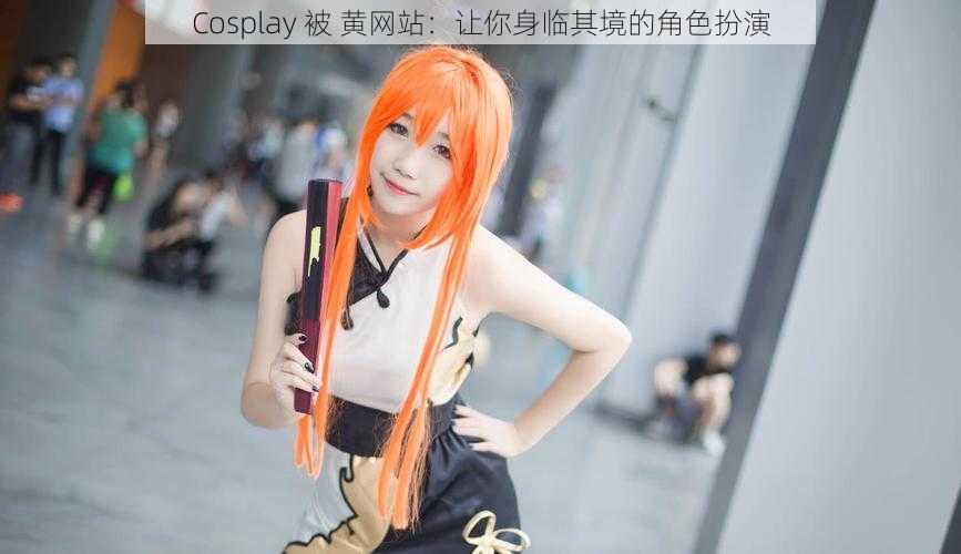 Cosplay 被 黄网站：让你身临其境的角色扮演