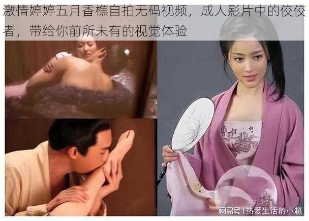 激情婷婷五月香樵自拍无码视频，成人影片中的佼佼者，带给你前所未有的视觉体验