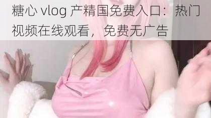 糖心 vlog 产精国免费入口：热门视频在线观看，免费无广告