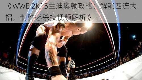 《WWE 2K15兰迪奥顿攻略：解锁四连大招，制胜必杀技视频解析》