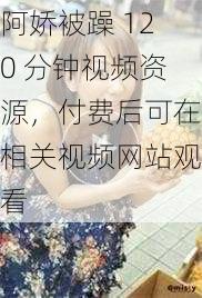 阿娇被躁 120 分钟视频资源，付费后可在相关视频网站观看