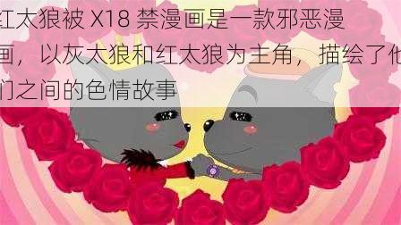 红太狼被 X18 禁漫画是一款邪恶漫画，以灰太狼和红太狼为主角，描绘了他们之间的色情故事