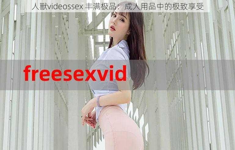 人獸videossex 丰满极品：成人用品中的极致享受