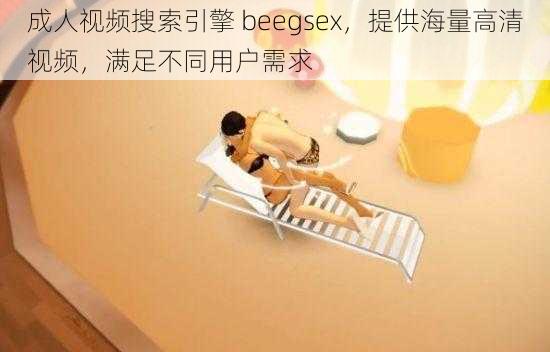 成人视频搜索引擎 beegsex，提供海量高清视频，满足不同用户需求