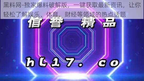 黑料网-独家爆料破解版，一键获取最新资讯，让你轻松了解娱乐、体育、财经等领域的热点话题