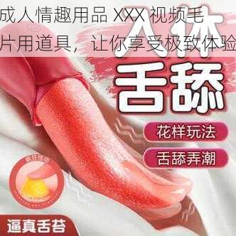 成人情趣用品 XXX 视频毛片用道具，让你享受极致体验