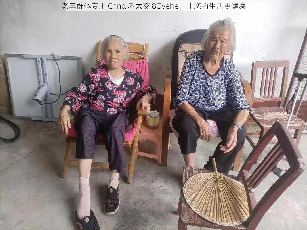 老年群体专用 Chnα 老太交 8Oyehe，让您的生活更健康