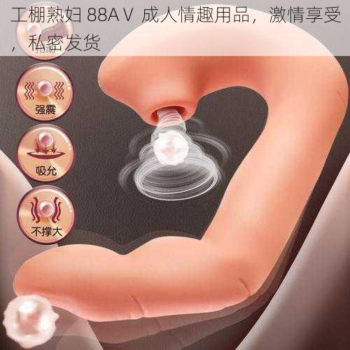 工棚熟妇 88AⅤ 成人情趣用品，激情享受，私密发货