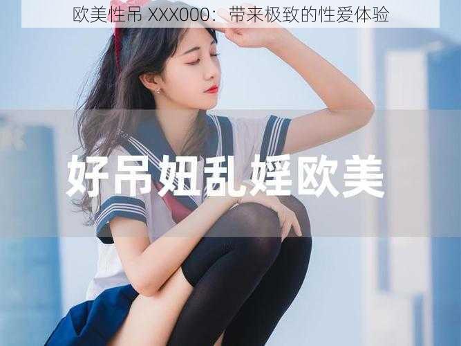 欧美性吊 XXX000：带来极致的性爱体验