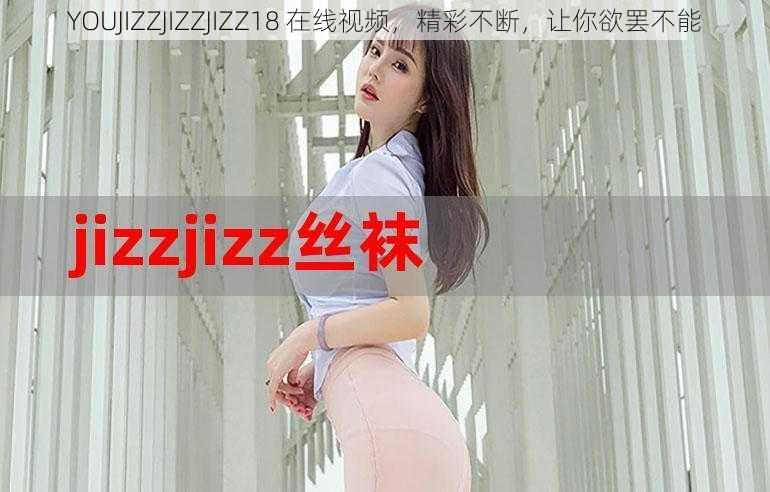 YOUJIZZJIZZJIZZ18 在线视频，精彩不断，让你欲罢不能