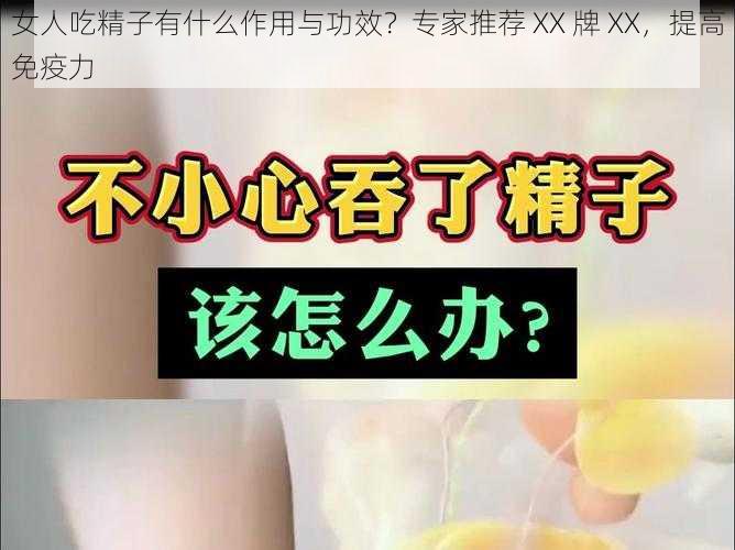 女人吃精子有什么作用与功效？专家推荐 XX 牌 XX，提高免疫力