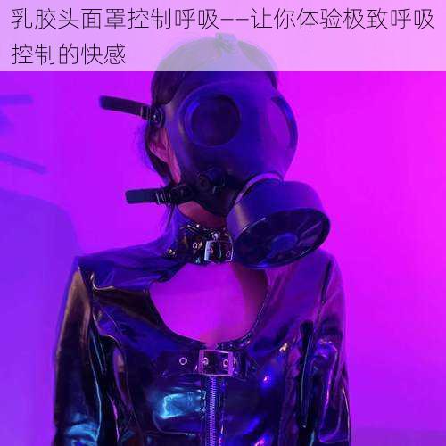 乳胶头面罩控制呼吸——让你体验极致呼吸控制的快感