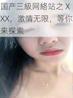 国产三級网絡站之 XXX，激情无限，等你来探索