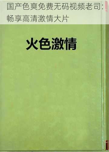 国产色爽免费无码视频老司：畅享高清激情大片