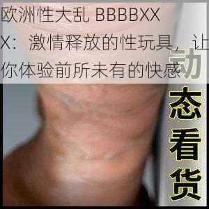 欧洲性大乱 BBBBXXX：激情释放的性玩具，让你体验前所未有的快感