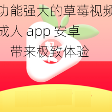 功能强大的草莓视频成人 app 安卓，带来极致体验