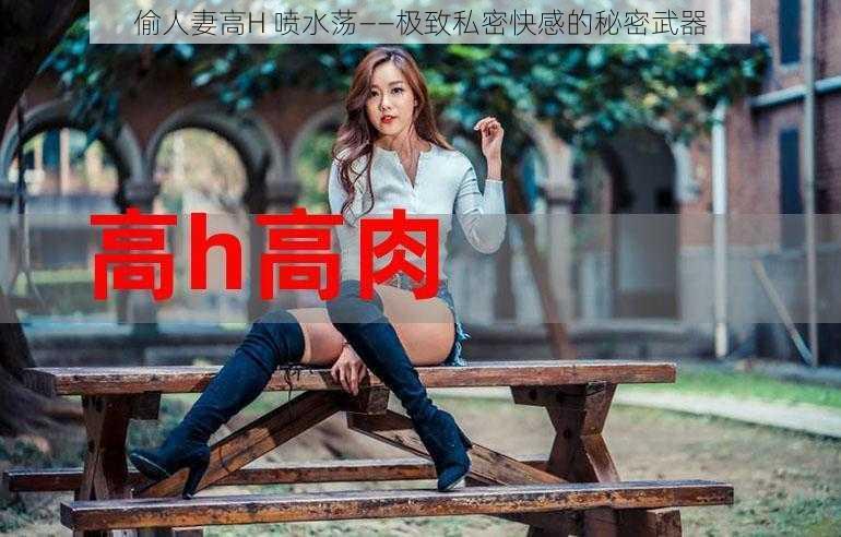 偷人妻高H 喷水荡——极致私密快感的秘密武器