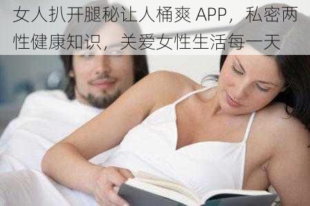 女人扒开腿秘让人桶爽 APP，私密两性健康知识，关爱女性生活每一天