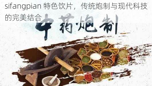 sifangpian 特色饮片，传统炮制与现代科技的完美结合